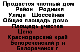 Продается частный дом  › Район ­ Родники › Улица ­ Шоссейная › Общая площадь дома ­ 90 › Площадь участка ­ 4 › Цена ­ 2 350 000 - Краснодарский край, Белореченский р-н, Белореченск г. Недвижимость » Дома, коттеджи, дачи продажа   . Краснодарский край